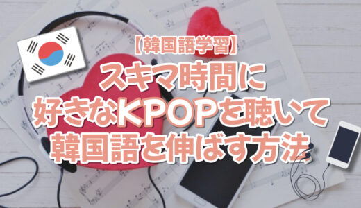 【韓国語学習】スキマ時間に好きなKPOPを聴いて韓国語を伸ばす方法